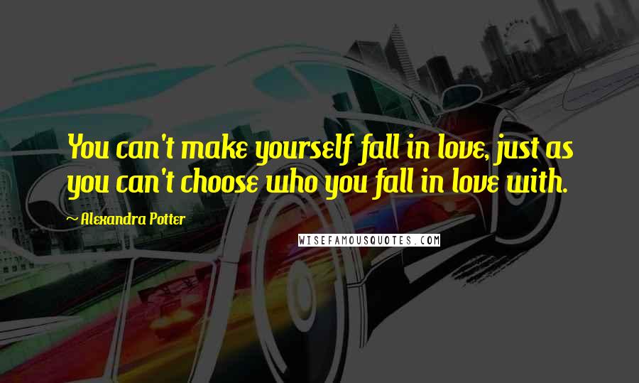 Alexandra Potter Quotes: You can't make yourself fall in love, just as you can't choose who you fall in love with.