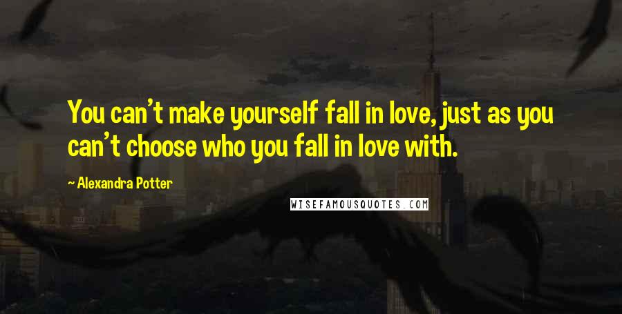 Alexandra Potter Quotes: You can't make yourself fall in love, just as you can't choose who you fall in love with.