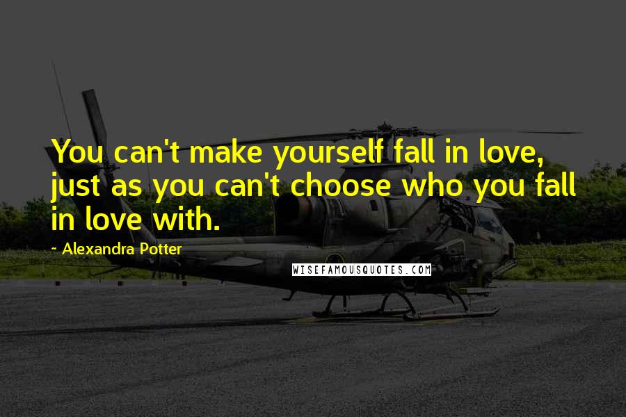 Alexandra Potter Quotes: You can't make yourself fall in love, just as you can't choose who you fall in love with.