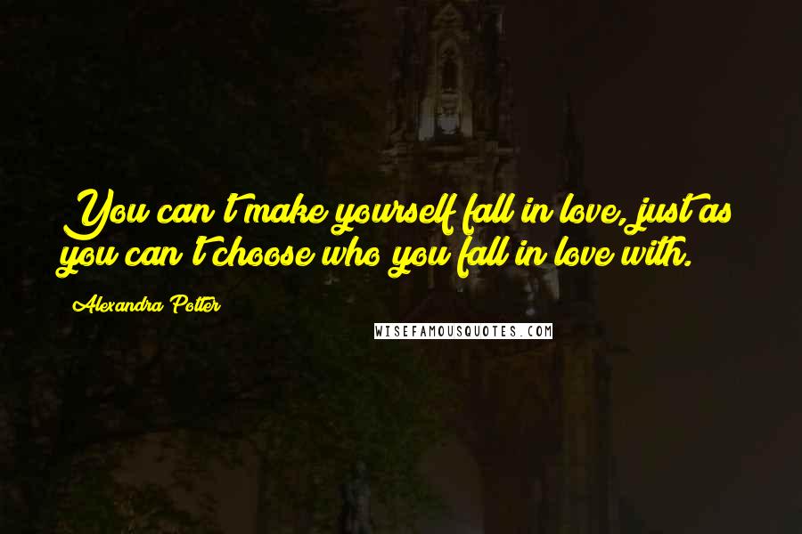 Alexandra Potter Quotes: You can't make yourself fall in love, just as you can't choose who you fall in love with.