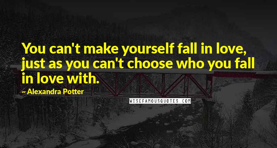 Alexandra Potter Quotes: You can't make yourself fall in love, just as you can't choose who you fall in love with.