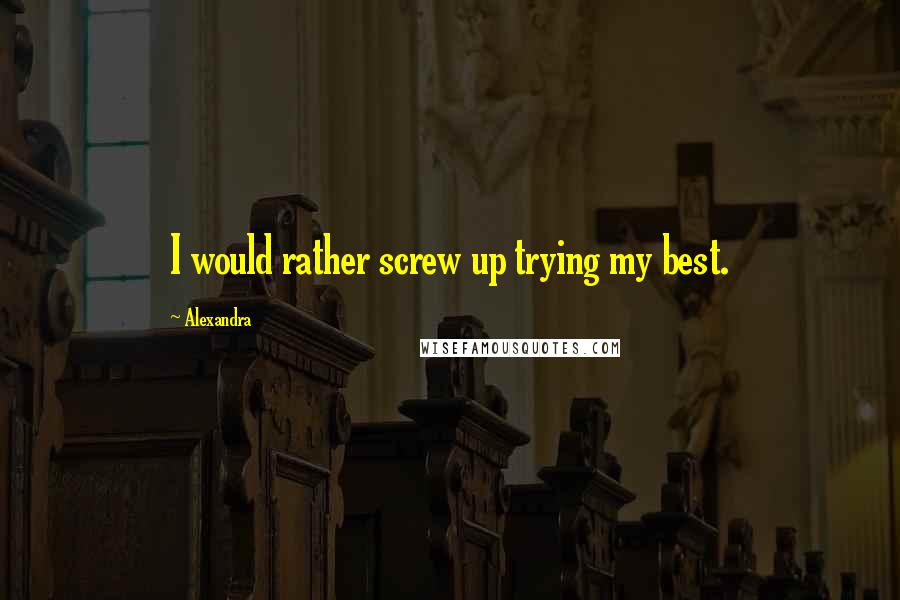 Alexandra Quotes: I would rather screw up trying my best.