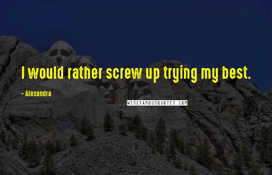 Alexandra Quotes: I would rather screw up trying my best.