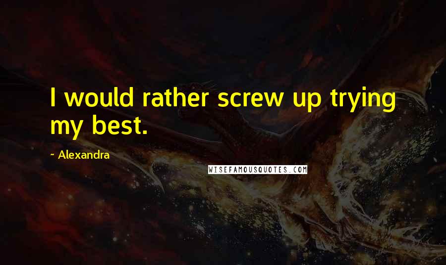 Alexandra Quotes: I would rather screw up trying my best.