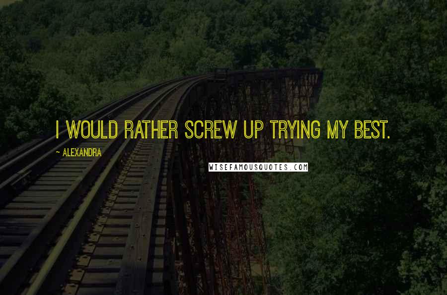 Alexandra Quotes: I would rather screw up trying my best.