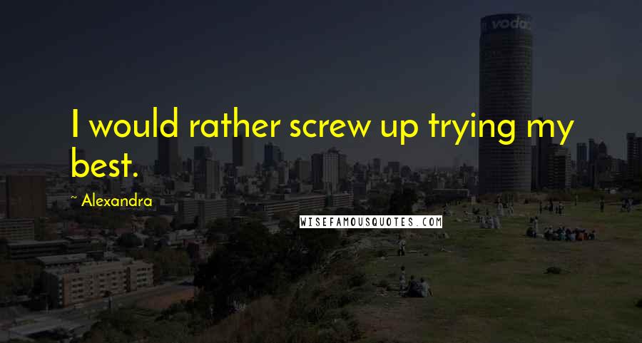 Alexandra Quotes: I would rather screw up trying my best.