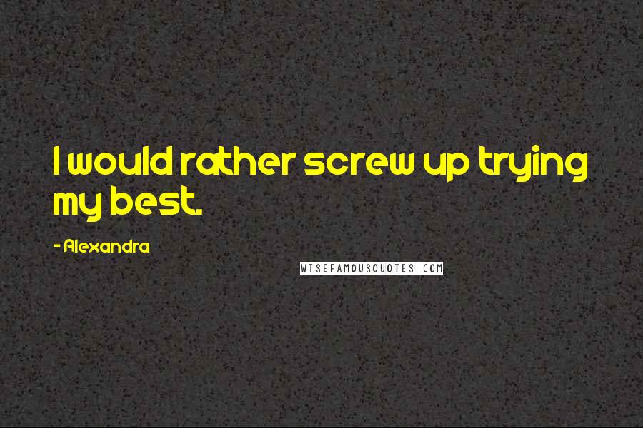 Alexandra Quotes: I would rather screw up trying my best.