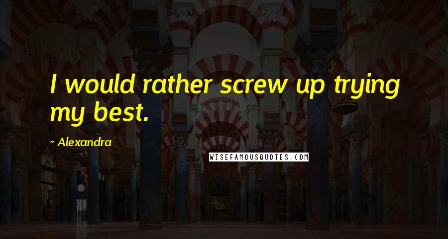 Alexandra Quotes: I would rather screw up trying my best.