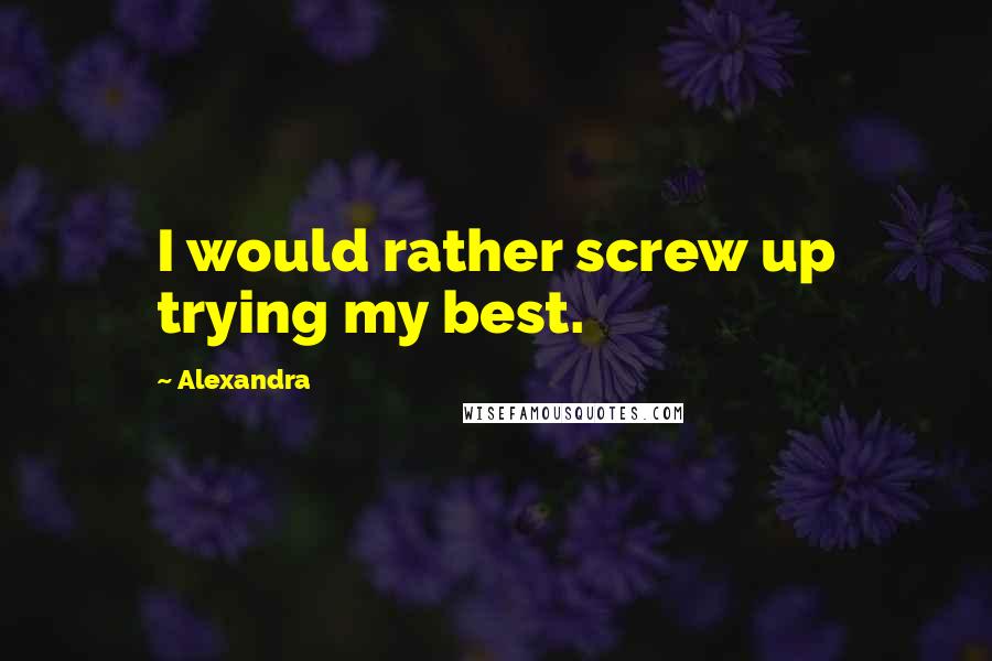 Alexandra Quotes: I would rather screw up trying my best.