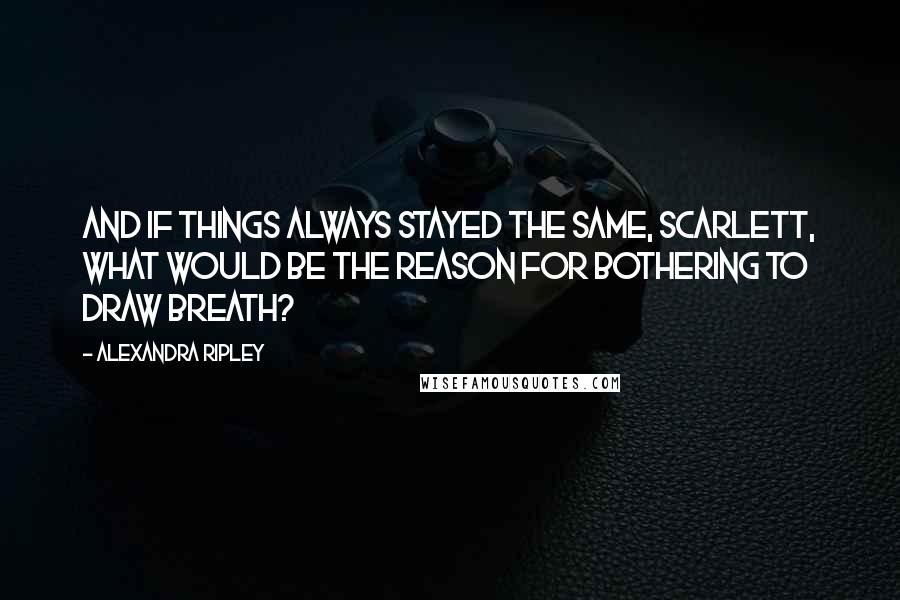 Alexandra Ripley Quotes: And if things always stayed the same, Scarlett, what would be the reason for bothering to draw breath?