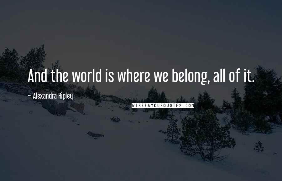 Alexandra Ripley Quotes: And the world is where we belong, all of it.