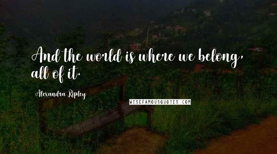 Alexandra Ripley Quotes: And the world is where we belong, all of it.