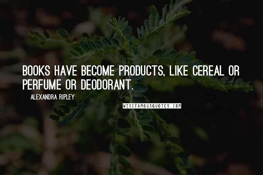 Alexandra Ripley Quotes: Books have become products, like cereal or perfume or deodorant.