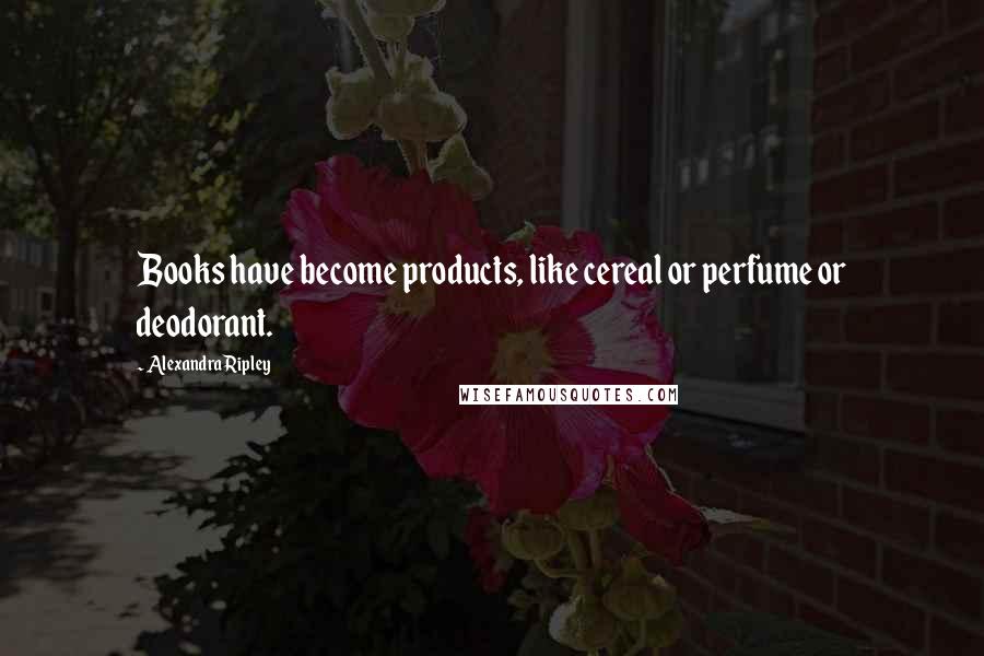Alexandra Ripley Quotes: Books have become products, like cereal or perfume or deodorant.