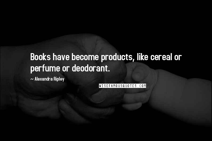 Alexandra Ripley Quotes: Books have become products, like cereal or perfume or deodorant.