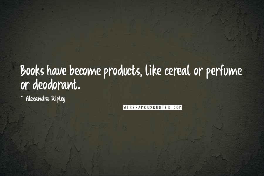 Alexandra Ripley Quotes: Books have become products, like cereal or perfume or deodorant.