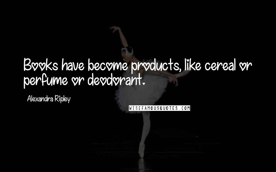 Alexandra Ripley Quotes: Books have become products, like cereal or perfume or deodorant.