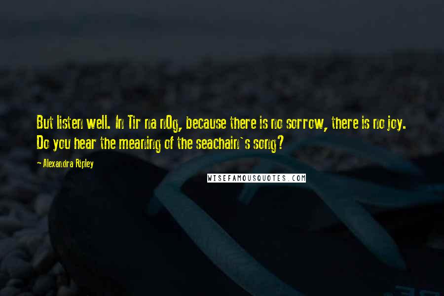 Alexandra Ripley Quotes: But listen well. In Tir na nOg, because there is no sorrow, there is no joy. Do you hear the meaning of the seachain's song?