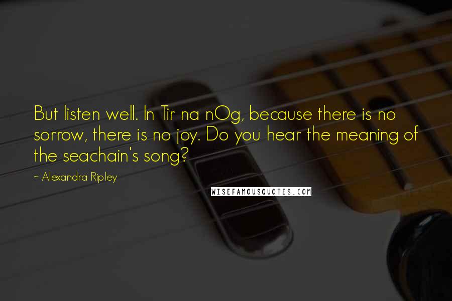 Alexandra Ripley Quotes: But listen well. In Tir na nOg, because there is no sorrow, there is no joy. Do you hear the meaning of the seachain's song?