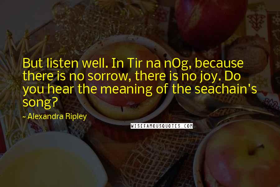 Alexandra Ripley Quotes: But listen well. In Tir na nOg, because there is no sorrow, there is no joy. Do you hear the meaning of the seachain's song?