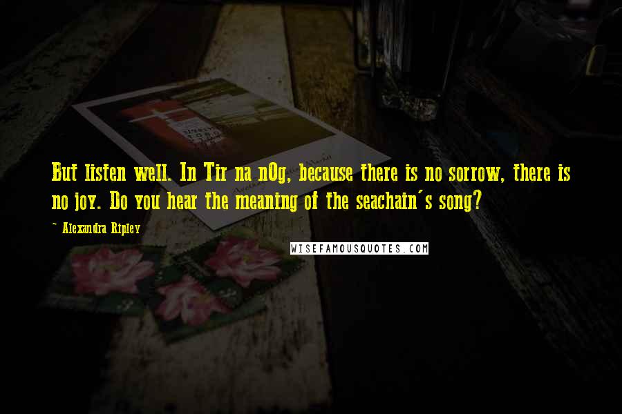 Alexandra Ripley Quotes: But listen well. In Tir na nOg, because there is no sorrow, there is no joy. Do you hear the meaning of the seachain's song?