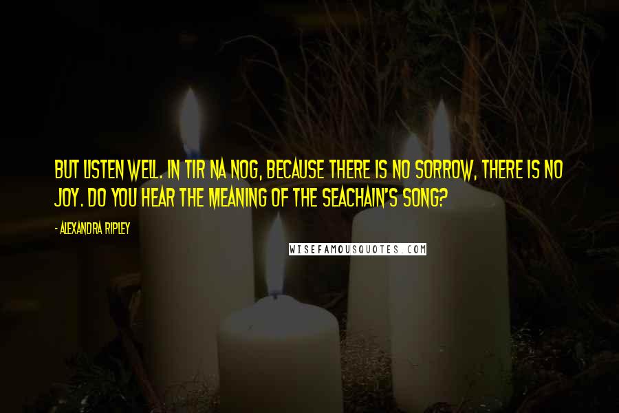 Alexandra Ripley Quotes: But listen well. In Tir na nOg, because there is no sorrow, there is no joy. Do you hear the meaning of the seachain's song?