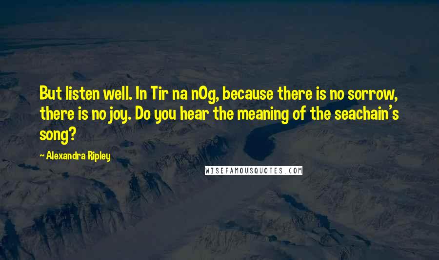 Alexandra Ripley Quotes: But listen well. In Tir na nOg, because there is no sorrow, there is no joy. Do you hear the meaning of the seachain's song?