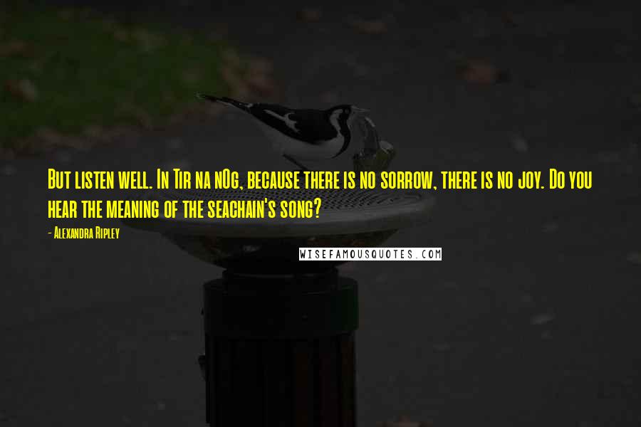 Alexandra Ripley Quotes: But listen well. In Tir na nOg, because there is no sorrow, there is no joy. Do you hear the meaning of the seachain's song?