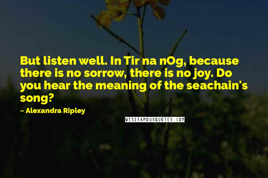 Alexandra Ripley Quotes: But listen well. In Tir na nOg, because there is no sorrow, there is no joy. Do you hear the meaning of the seachain's song?