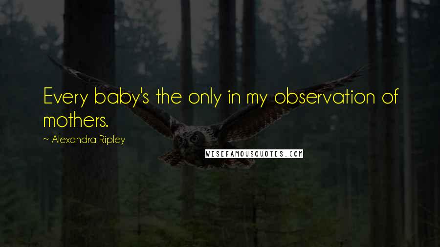 Alexandra Ripley Quotes: Every baby's the only in my observation of mothers.