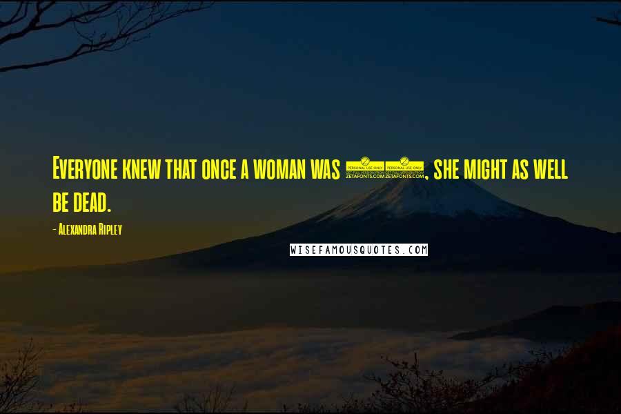 Alexandra Ripley Quotes: Everyone knew that once a woman was 30, she might as well be dead.