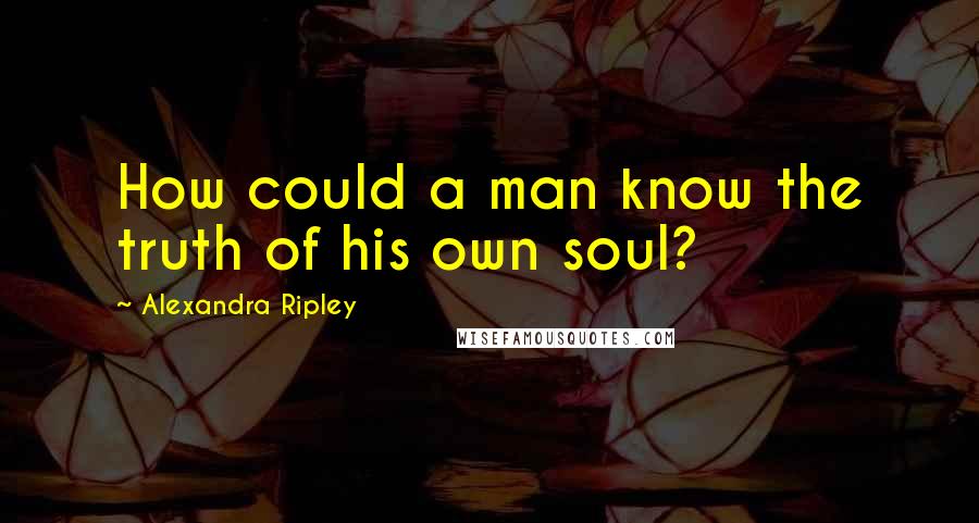 Alexandra Ripley Quotes: How could a man know the truth of his own soul?