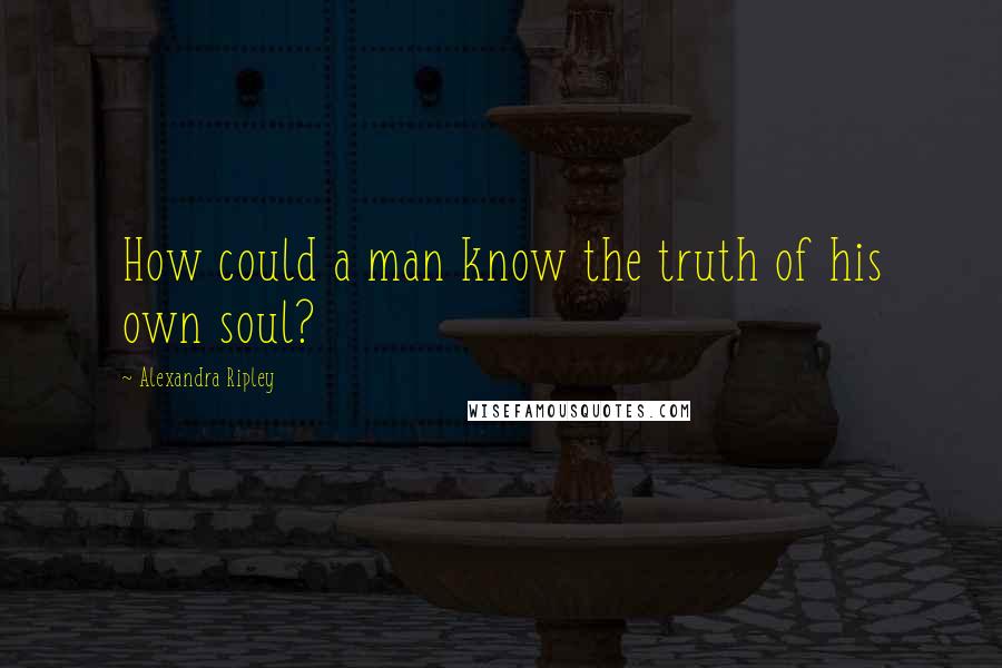 Alexandra Ripley Quotes: How could a man know the truth of his own soul?