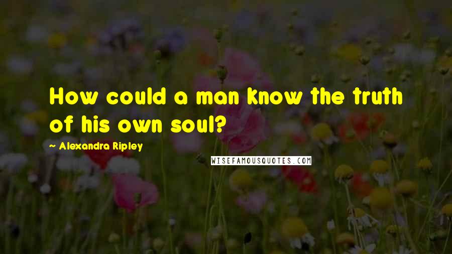 Alexandra Ripley Quotes: How could a man know the truth of his own soul?