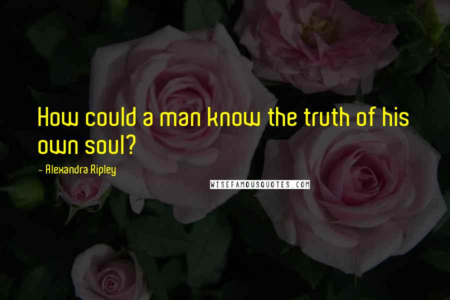 Alexandra Ripley Quotes: How could a man know the truth of his own soul?