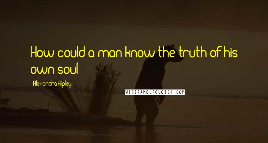 Alexandra Ripley Quotes: How could a man know the truth of his own soul?