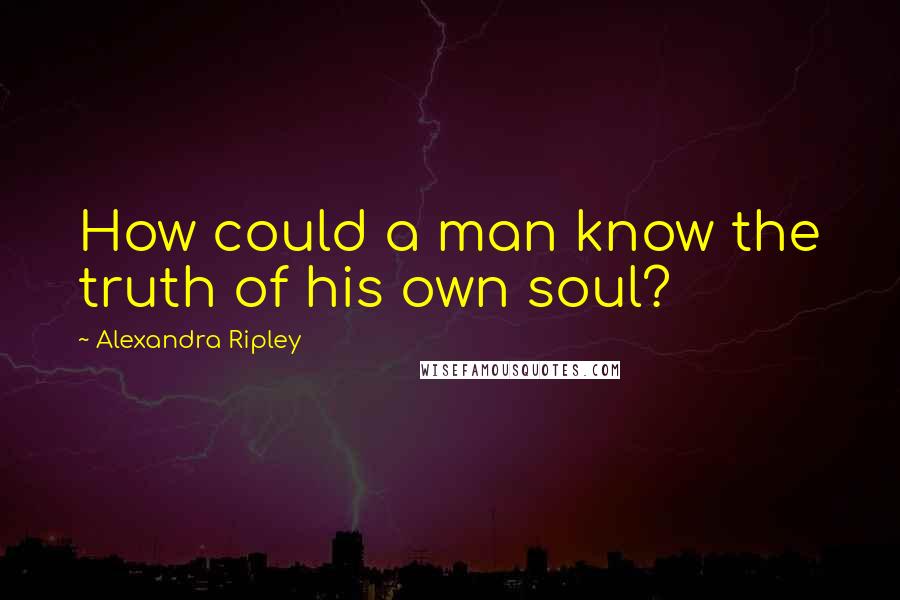 Alexandra Ripley Quotes: How could a man know the truth of his own soul?