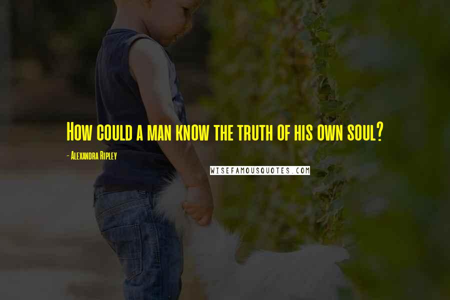 Alexandra Ripley Quotes: How could a man know the truth of his own soul?