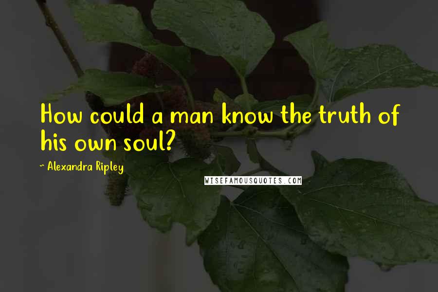 Alexandra Ripley Quotes: How could a man know the truth of his own soul?