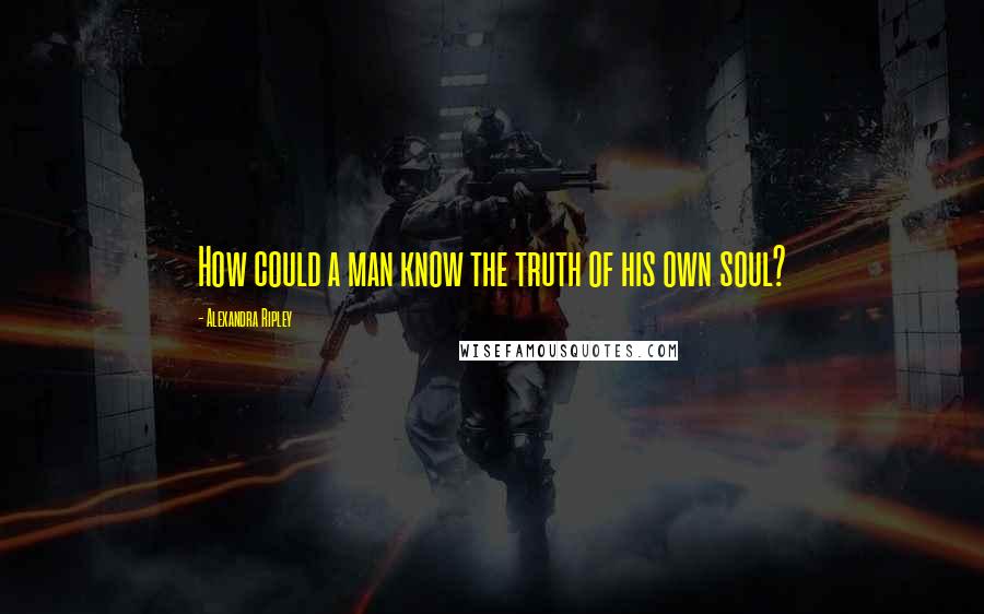 Alexandra Ripley Quotes: How could a man know the truth of his own soul?