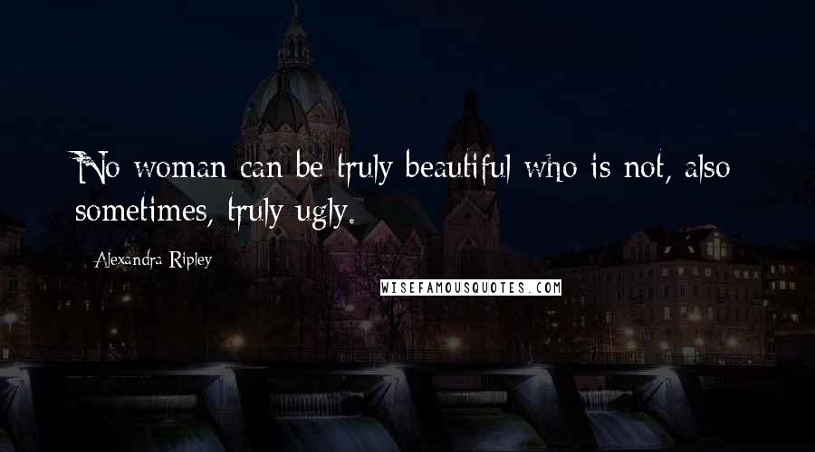 Alexandra Ripley Quotes: No woman can be truly beautiful who is not, also sometimes, truly ugly.