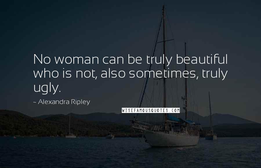 Alexandra Ripley Quotes: No woman can be truly beautiful who is not, also sometimes, truly ugly.