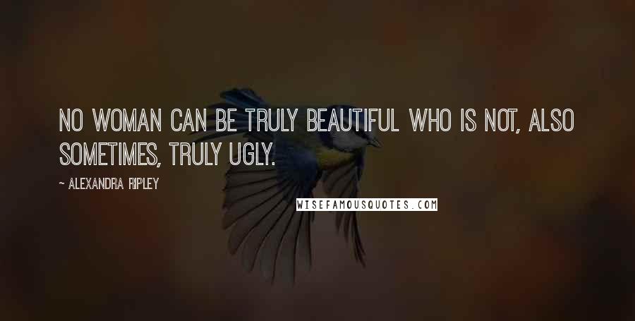 Alexandra Ripley Quotes: No woman can be truly beautiful who is not, also sometimes, truly ugly.
