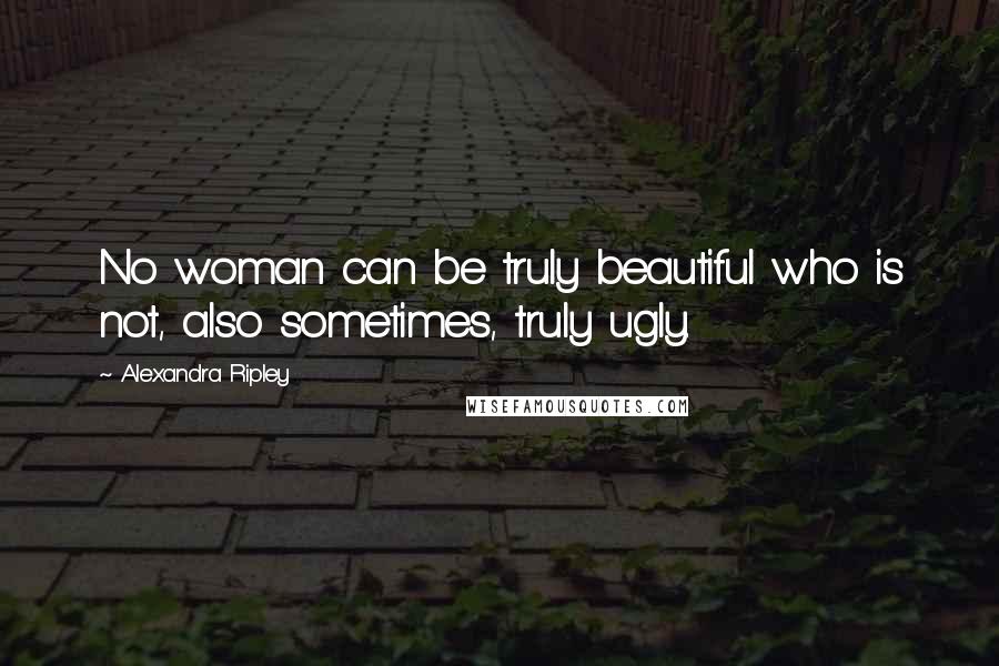 Alexandra Ripley Quotes: No woman can be truly beautiful who is not, also sometimes, truly ugly.