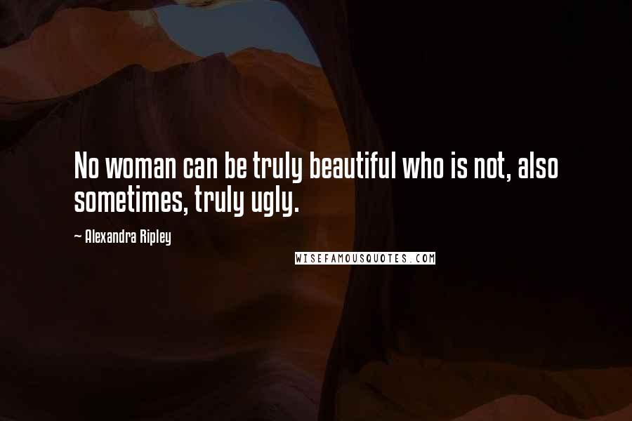 Alexandra Ripley Quotes: No woman can be truly beautiful who is not, also sometimes, truly ugly.