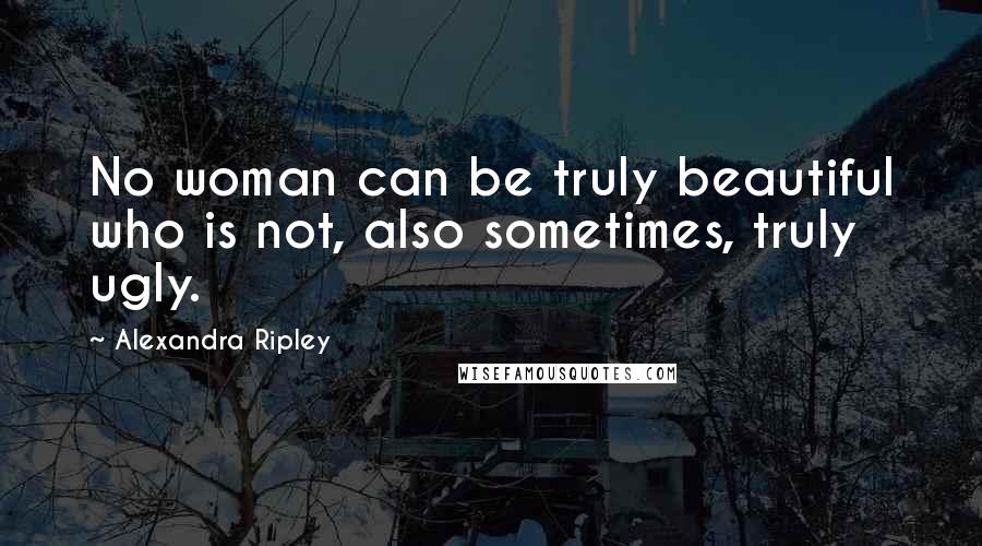 Alexandra Ripley Quotes: No woman can be truly beautiful who is not, also sometimes, truly ugly.