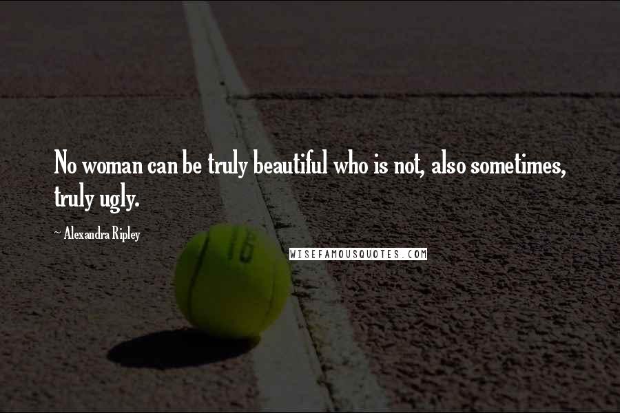 Alexandra Ripley Quotes: No woman can be truly beautiful who is not, also sometimes, truly ugly.