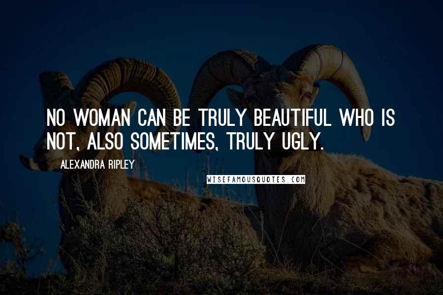 Alexandra Ripley Quotes: No woman can be truly beautiful who is not, also sometimes, truly ugly.