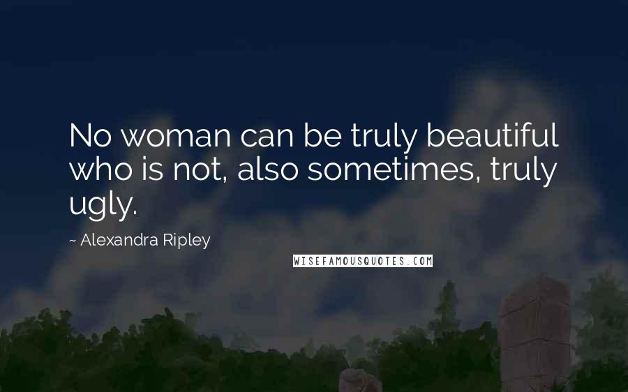 Alexandra Ripley Quotes: No woman can be truly beautiful who is not, also sometimes, truly ugly.