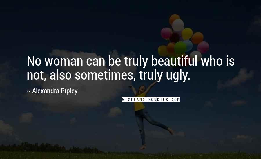 Alexandra Ripley Quotes: No woman can be truly beautiful who is not, also sometimes, truly ugly.